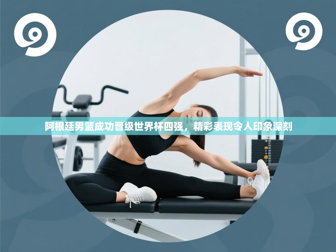 阿根廷男篮成功晋级世界杯四强,精彩表现令人印象深刻 第1张